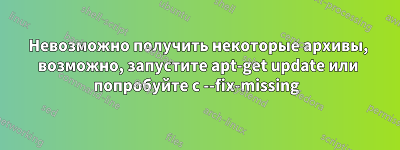 Невозможно получить некоторые архивы, возможно, запустите apt-get update или попробуйте с --fix-missing 