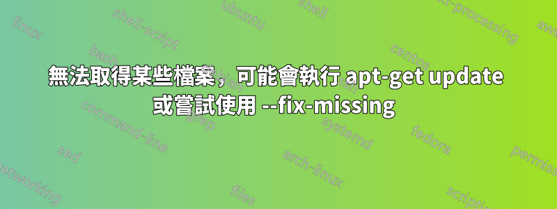 無法取得某些檔案，可能會執行 apt-get update 或嘗試使用 --fix-missing 