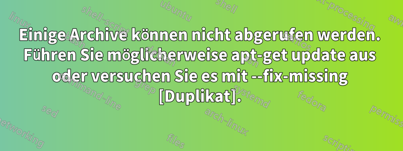 Einige Archive können nicht abgerufen werden. Führen Sie möglicherweise apt-get update aus oder versuchen Sie es mit --fix-missing [Duplikat].