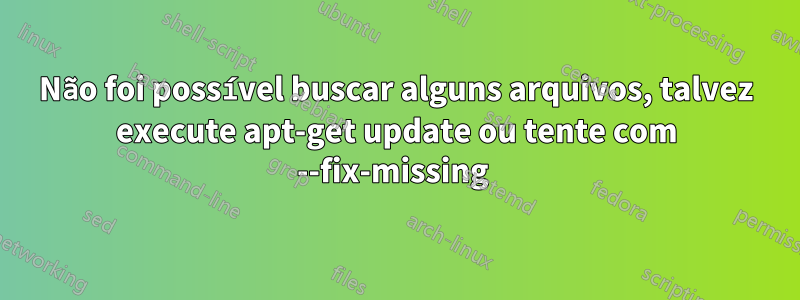 Não foi possível buscar alguns arquivos, talvez execute apt-get update ou tente com --fix-missing 