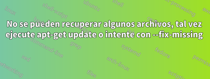 No se pueden recuperar algunos archivos, tal vez ejecute apt-get update o intente con --fix-missing 