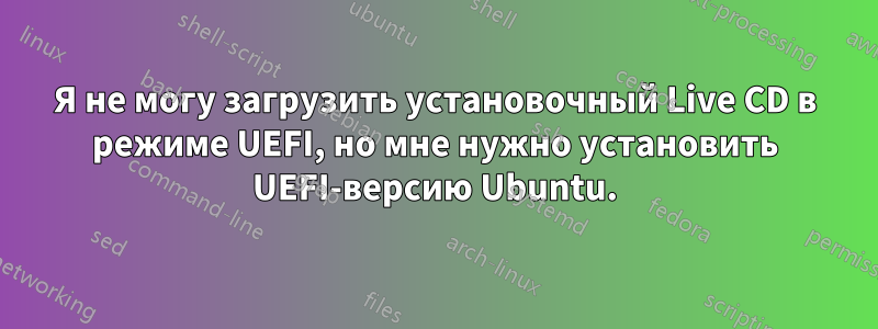 Я не могу загрузить установочный Live CD в режиме UEFI, но мне нужно установить UEFI-версию Ubuntu.