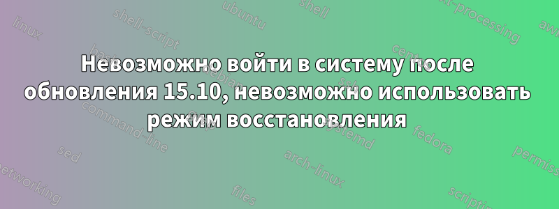 Невозможно войти в систему после обновления 15.10, невозможно использовать режим восстановления