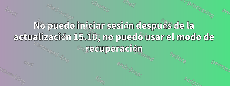 No puedo iniciar sesión después de la actualización 15.10, no puedo usar el modo de recuperación