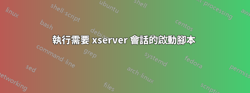 執行需要 xserver 會話的啟動腳本