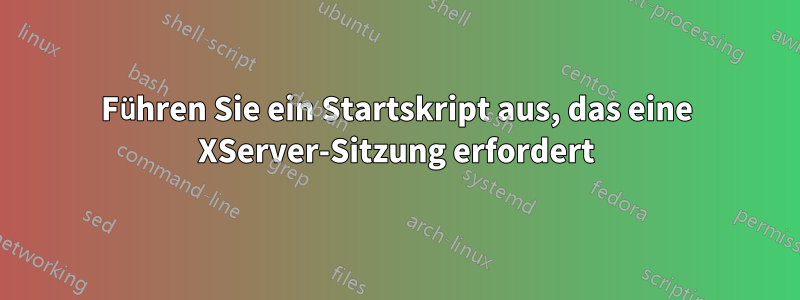 Führen Sie ein Startskript aus, das eine XServer-Sitzung erfordert