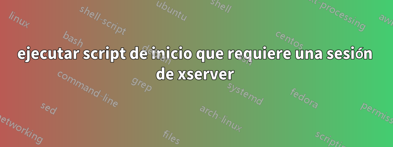 ejecutar script de inicio que requiere una sesión de xserver