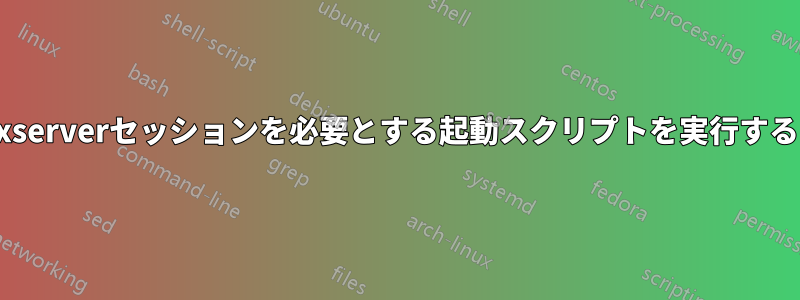 xserverセッションを必要とする起動スクリプトを実行する