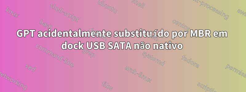 GPT acidentalmente substituído por MBR em dock USB SATA não nativo