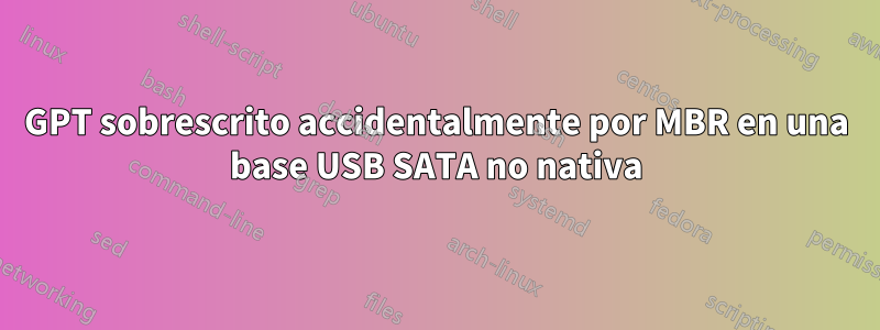 GPT sobrescrito accidentalmente por MBR en una base USB SATA no nativa