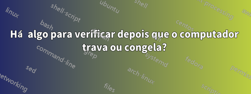 Há algo para verificar depois que o computador trava ou congela?