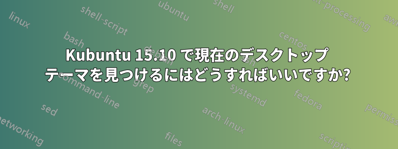 Kubuntu 15.10 で現在のデスクトップ テーマを見つけるにはどうすればいいですか?