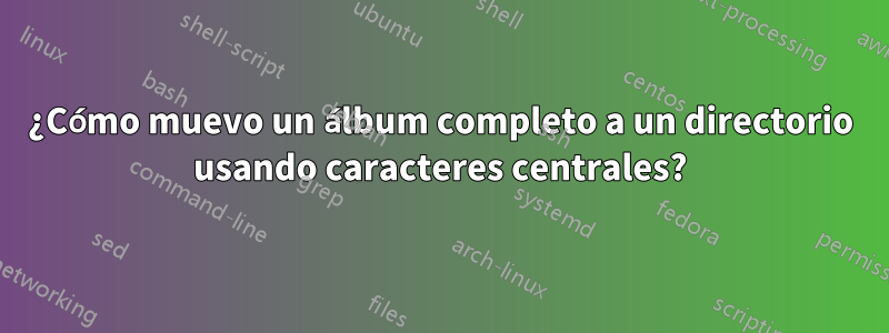 ¿Cómo muevo un álbum completo a un directorio usando caracteres centrales?