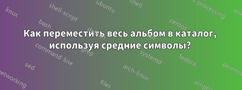 Как переместить весь альбом в каталог, используя средние символы?