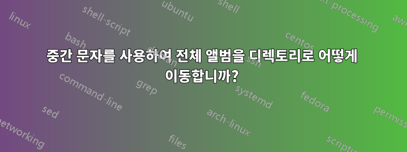 중간 문자를 사용하여 전체 앨범을 디렉토리로 어떻게 이동합니까?