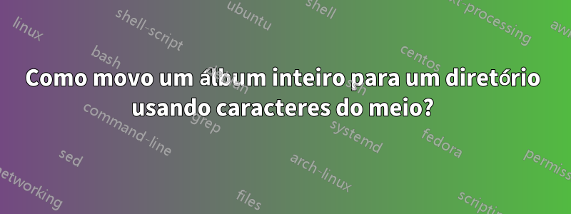 Como movo um álbum inteiro para um diretório usando caracteres do meio?