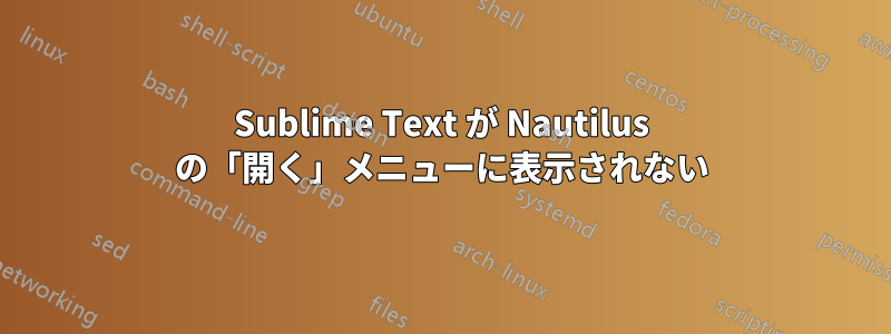 Sublime Text が Nautilus の「開く」メニューに表示されない