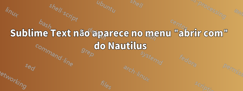 Sublime Text não aparece no menu "abrir com" do Nautilus