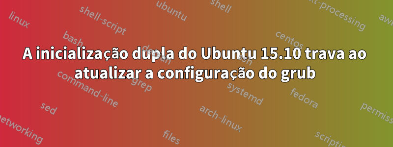 A inicialização dupla do Ubuntu 15.10 trava ao atualizar a configuração do grub