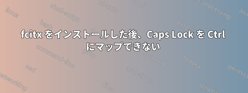 fcitx をインストールした後、Caps Lock を Ctrl にマップできない