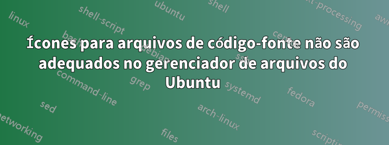 Ícones para arquivos de código-fonte não são adequados no gerenciador de arquivos do Ubuntu