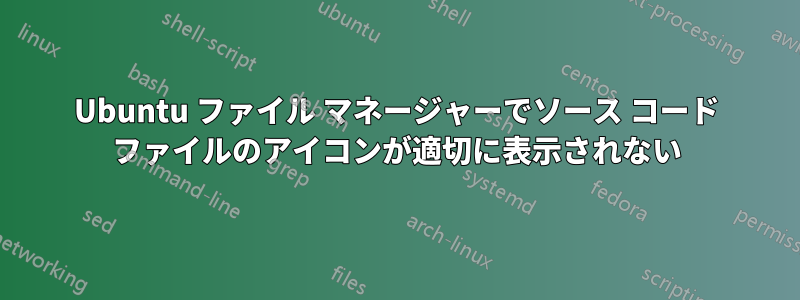 Ubuntu ファイル マネージャーでソース コード ファイルのアイコンが適切に表示されない