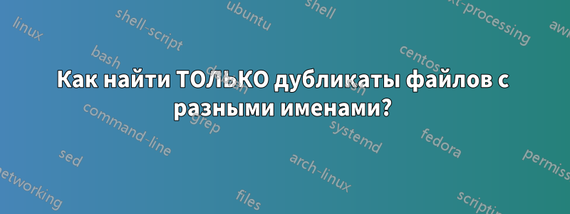 Как найти ТОЛЬКО дубликаты файлов с разными именами?