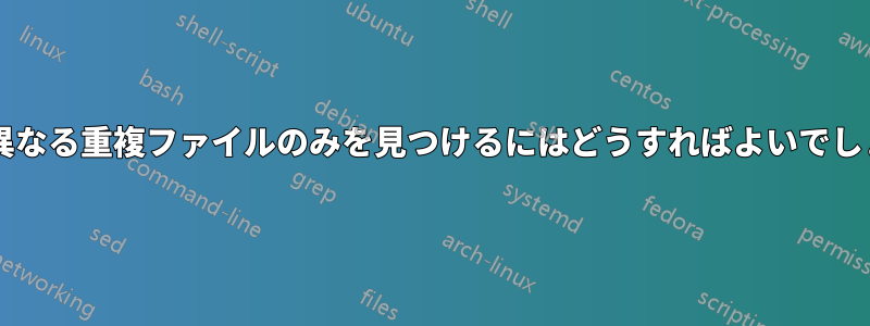 名前が異なる重複ファイルのみを見つけるにはどうすればよいでしょうか?