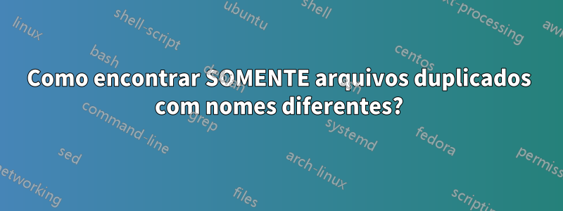 Como encontrar SOMENTE arquivos duplicados com nomes diferentes?