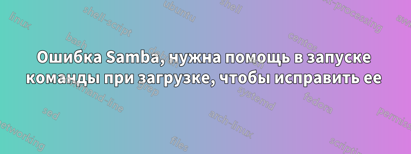 Ошибка Samba, нужна помощь в запуске команды при загрузке, чтобы исправить ее