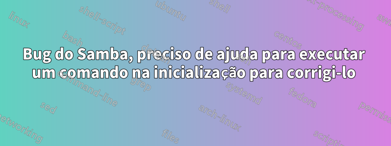 Bug do Samba, preciso de ajuda para executar um comando na inicialização para corrigi-lo