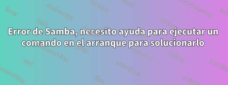 Error de Samba, necesito ayuda para ejecutar un comando en el arranque para solucionarlo