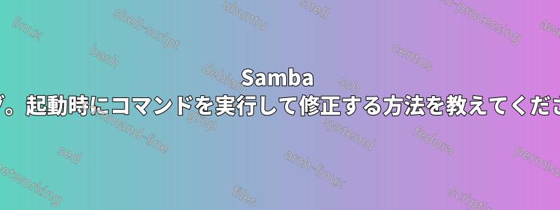 Samba のバグ。起動時にコマンドを実行して修正する方法を教えてください。