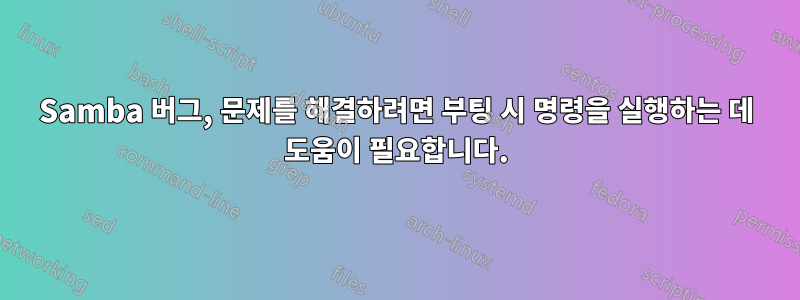 Samba 버그, 문제를 해결하려면 부팅 시 명령을 실행하는 데 도움이 필요합니다.