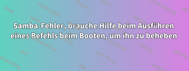 Samba-Fehler, brauche Hilfe beim Ausführen eines Befehls beim Booten, um ihn zu beheben