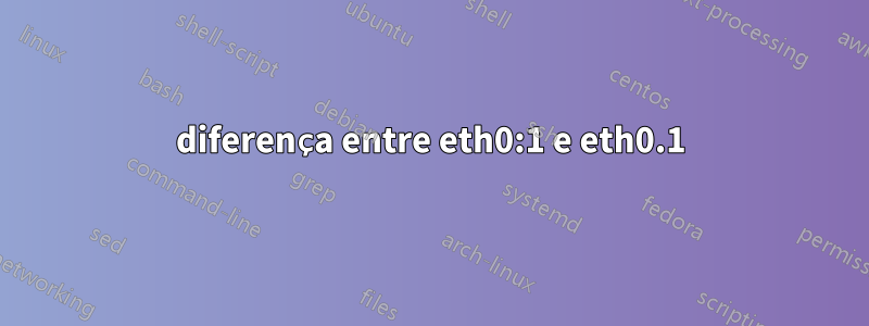 diferença entre eth0:1 e eth0.1