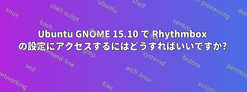 Ubuntu GNOME 15.10 で Rhythmbox の設定にアクセスするにはどうすればいいですか?