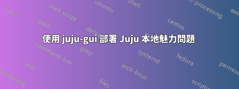 使用 juju-gui 部署 Juju 本地魅力問題