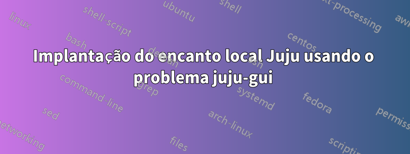 Implantação do encanto local Juju usando o problema juju-gui