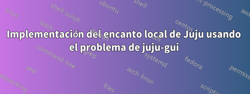 Implementación del encanto local de Juju usando el problema de juju-gui