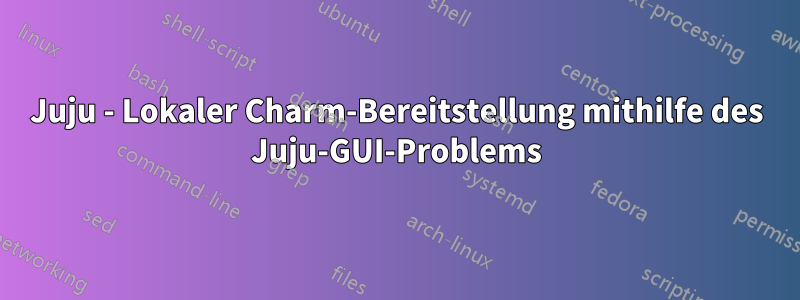 Juju - Lokaler Charm-Bereitstellung mithilfe des Juju-GUI-Problems