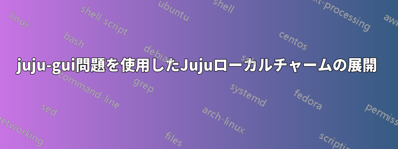 juju-gui問題を使用したJujuローカルチャームの展開