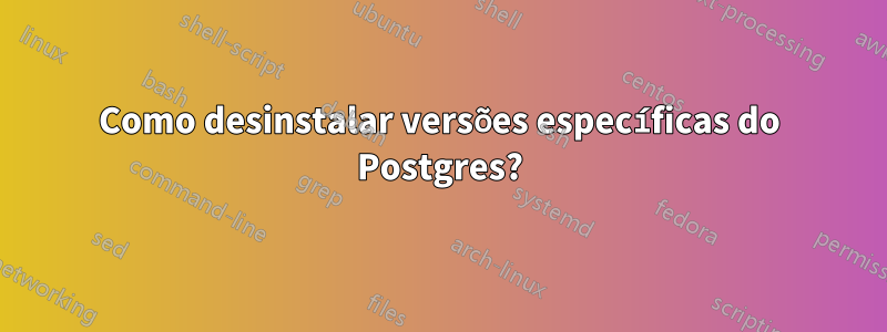 Como desinstalar versões específicas do Postgres?