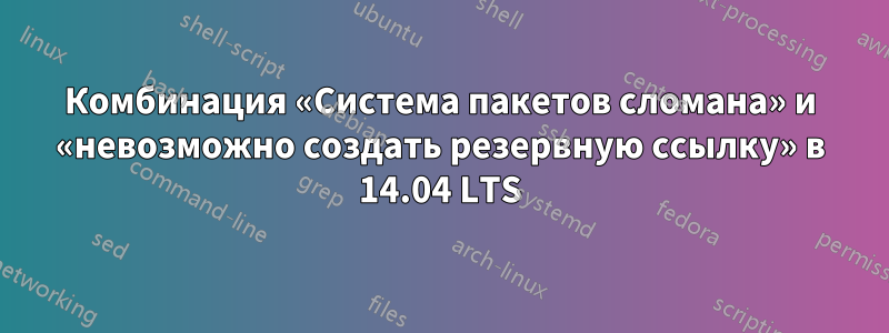 Комбинация «Система пакетов сломана» и «невозможно создать резервную ссылку» в 14.04 LTS