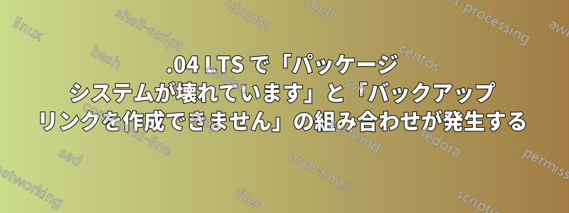 14.04 LTS で「パッケージ システムが壊れています」と「バックアップ リンクを作成できません」の組み合わせが発生する