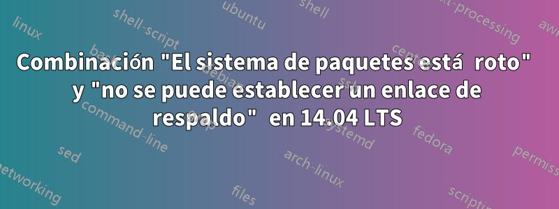 Combinación "El sistema de paquetes está roto" y "no se puede establecer un enlace de respaldo" en 14.04 LTS