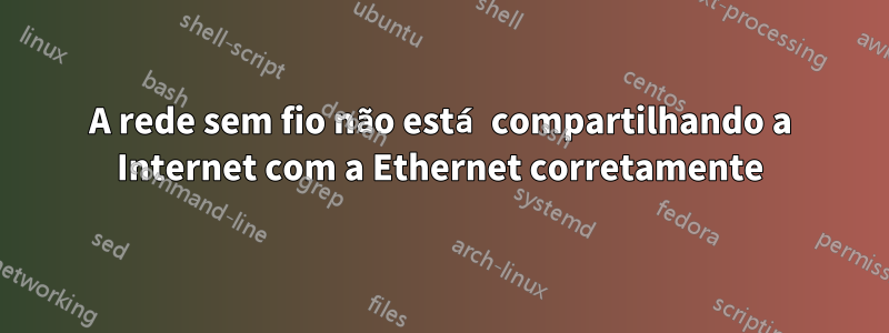 A rede sem fio não está compartilhando a Internet com a Ethernet corretamente