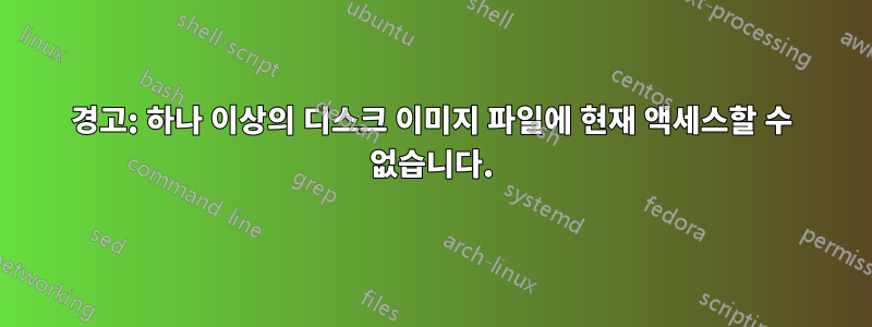 경고: 하나 이상의 디스크 이미지 파일에 현재 액세스할 수 없습니다.