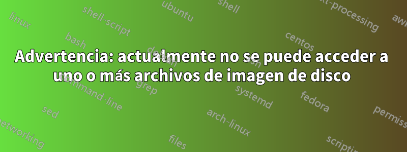 Advertencia: actualmente no se puede acceder a uno o más archivos de imagen de disco