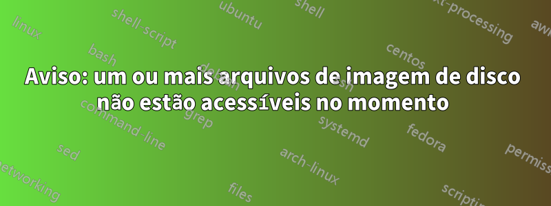 Aviso: um ou mais arquivos de imagem de disco não estão acessíveis no momento